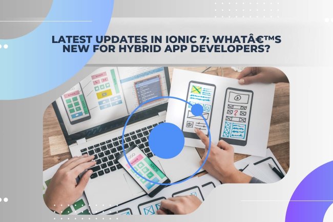 Latest Updates in Ionic 7: What's New for Hybrid App Developers?