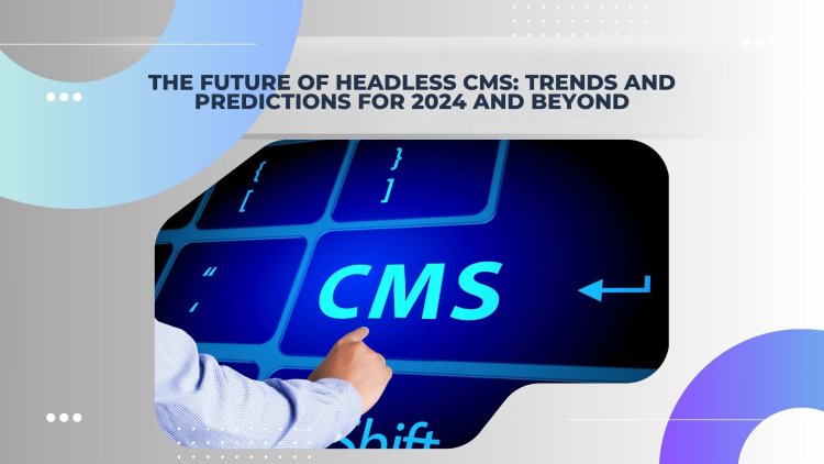 The Future of Headless CMS: Trends and Predictions for 2024 and Beyond